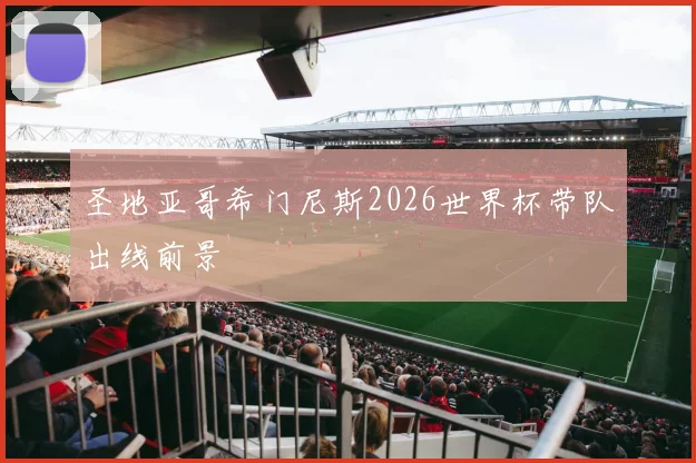 圣地亚哥希门尼斯2026世界杯带队出线前景