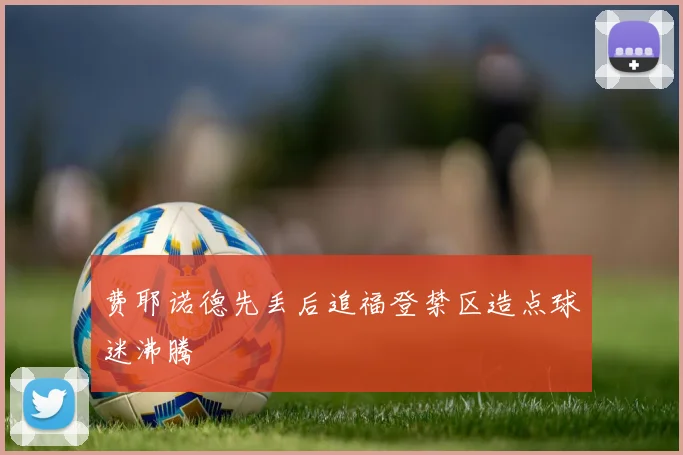 费耶诺德先丢后追福登禁区造点球迷沸腾
