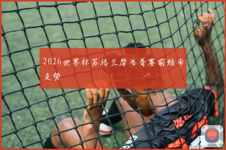 2026世界杯苏格兰摩洛哥赛前赔率走势