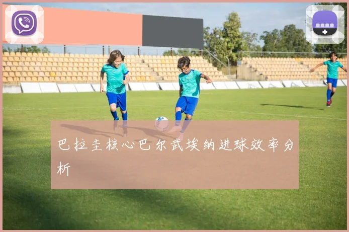 巴拉圭核心巴尔武埃纳进球效率分析