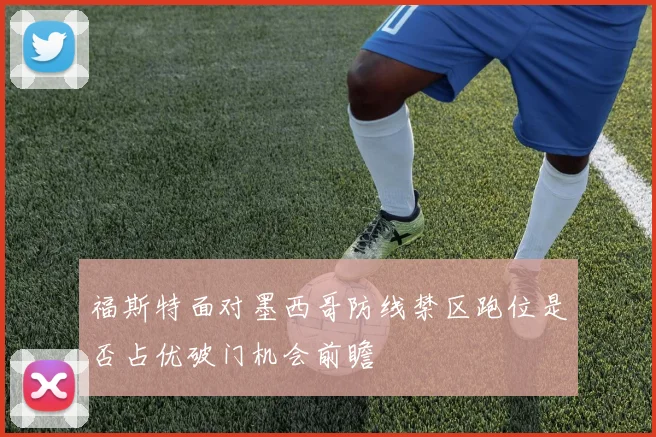福斯特面对墨西哥防线禁区跑位是否占优破门机会前瞻
