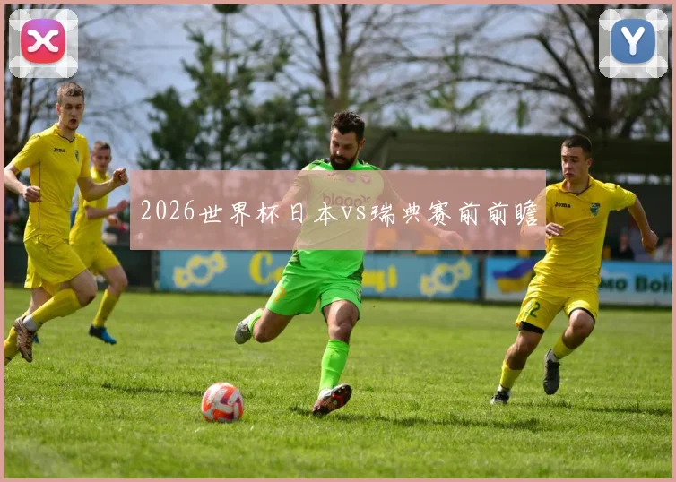 2026世界杯日本vs瑞典赛前前瞻