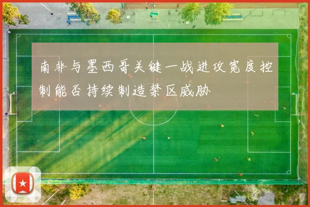 南非与墨西哥关键一战进攻宽度控制能否持续制造禁区威胁