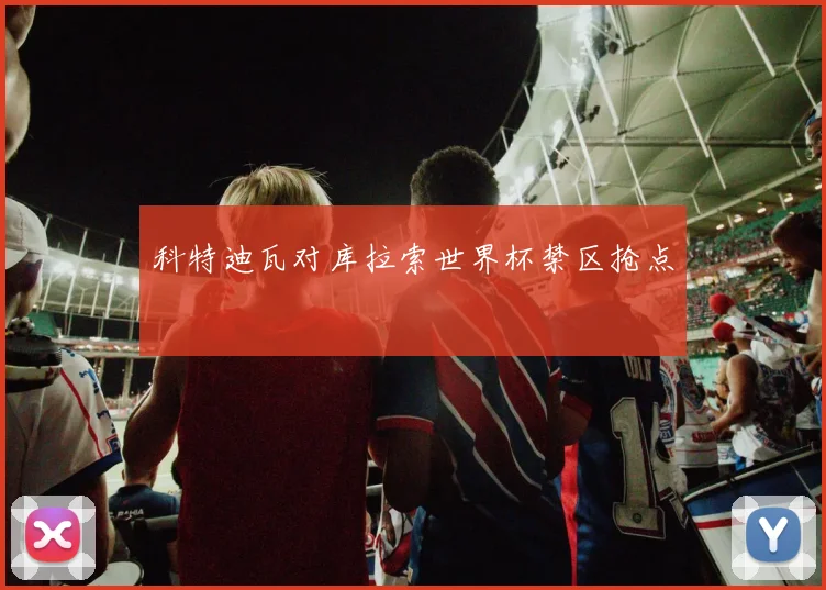 科特迪瓦对库拉索世界杯禁区抢点