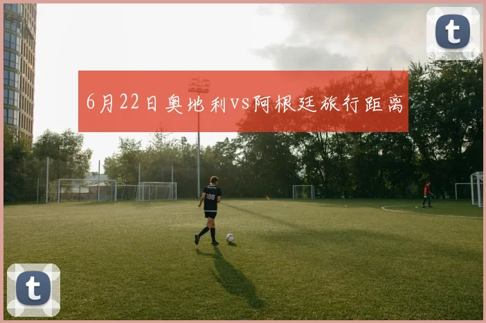 6月22日奥地利vs阿根廷旅行距离