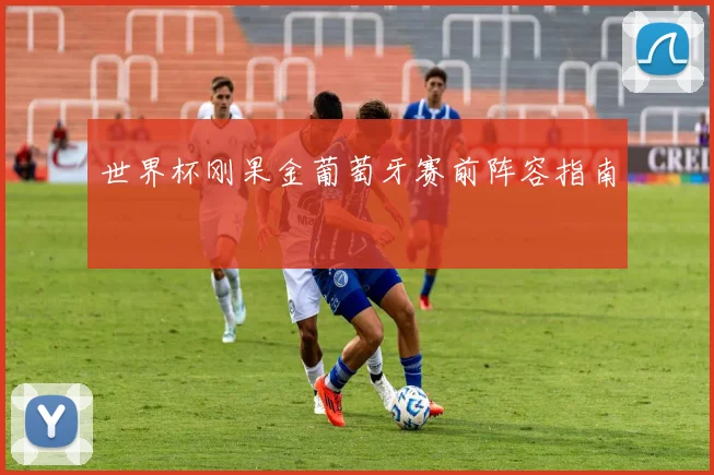 世界杯刚果金葡萄牙赛前阵容指南