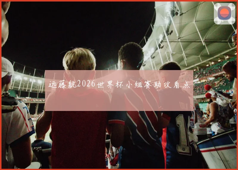 远藤航2026世界杯小组赛助攻看点