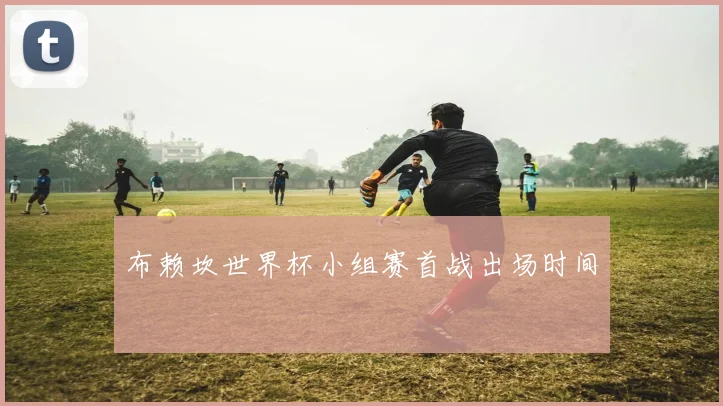 布赖坎世界杯小组赛首战出场时间
