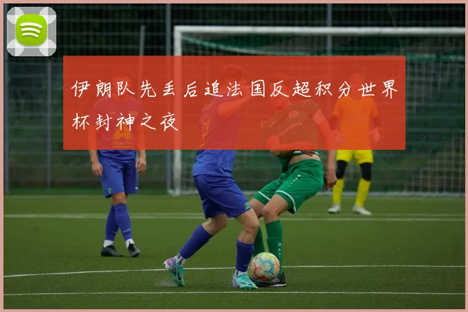 伊朗队先丢后追法国反超积分世界杯封神之夜