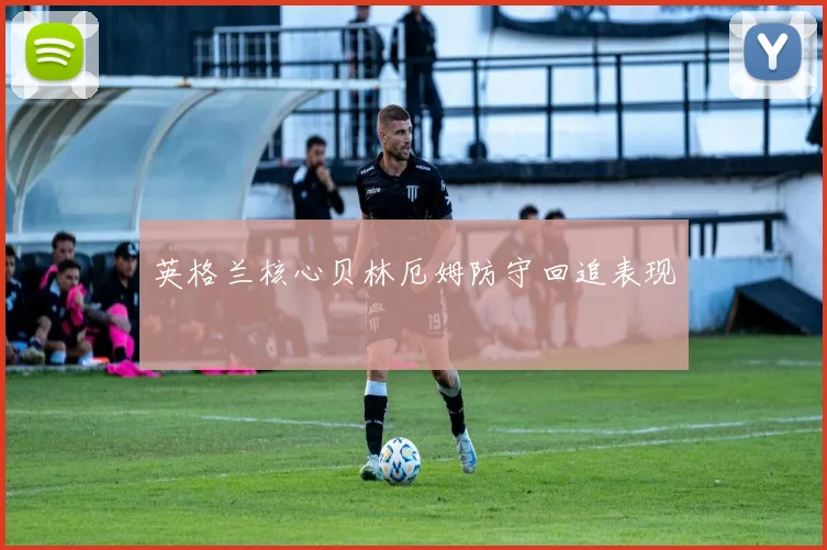 英格兰核心贝林厄姆防守回追表现