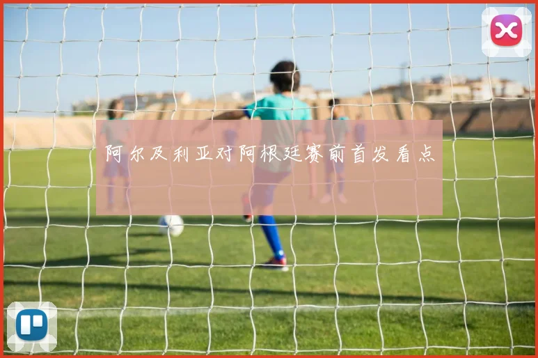 阿尔及利亚对阿根廷赛前首发看点