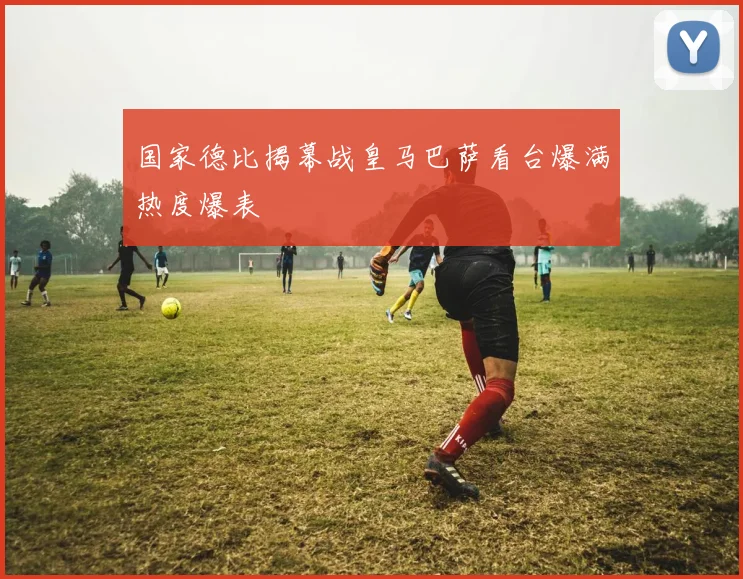 国家德比揭幕战皇马巴萨看台爆满热度爆表