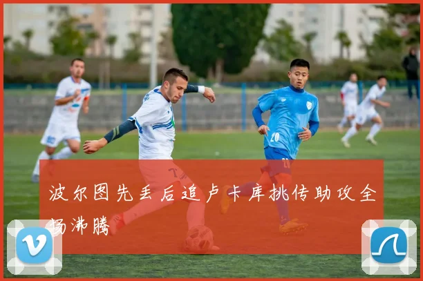 波尔图先丢后追卢卡库挑传助攻全场沸腾