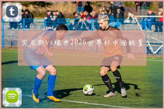 突尼斯vs瑞典2026世界杯中场较量