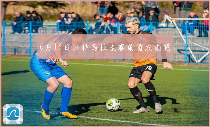 6月15日沙特乌拉圭赛前首发前瞻