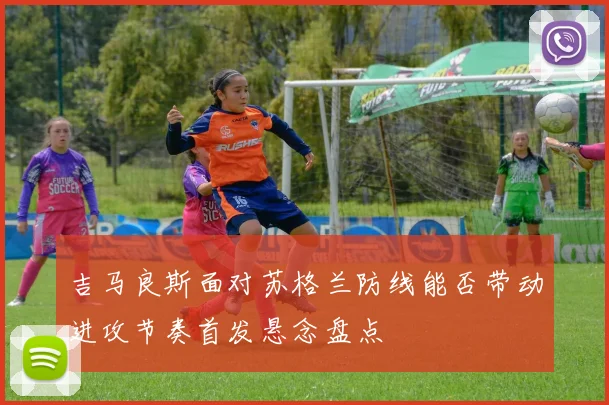 吉马良斯面对苏格兰防线能否带动进攻节奏首发悬念盘点