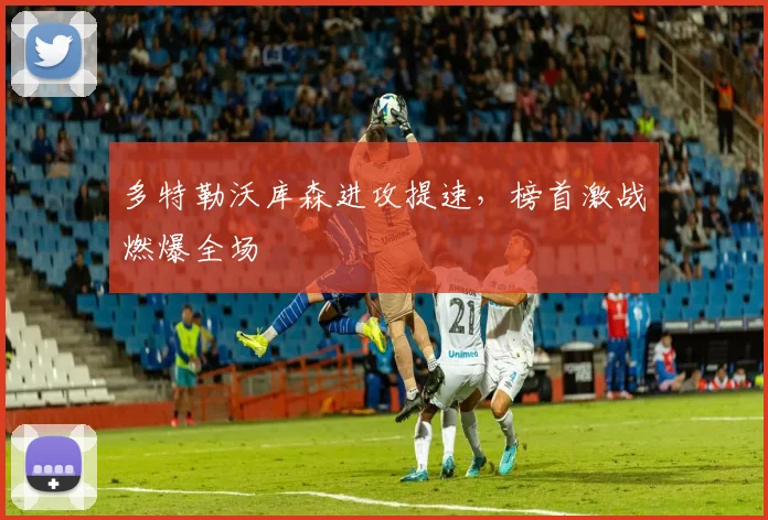多特勒沃库森进攻提速,榜首激战燃爆全场