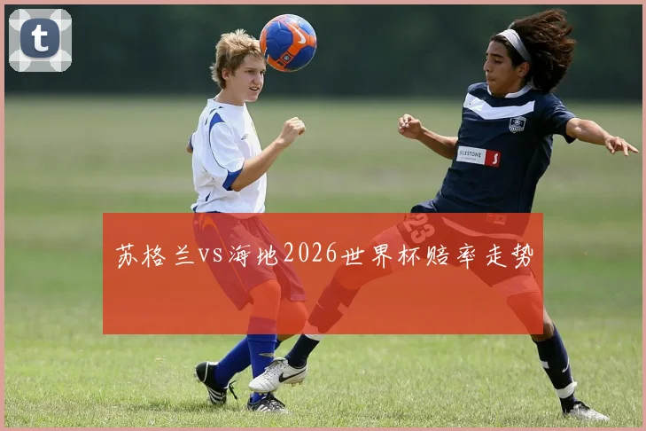 苏格兰vs海地2026世界杯赔率走势