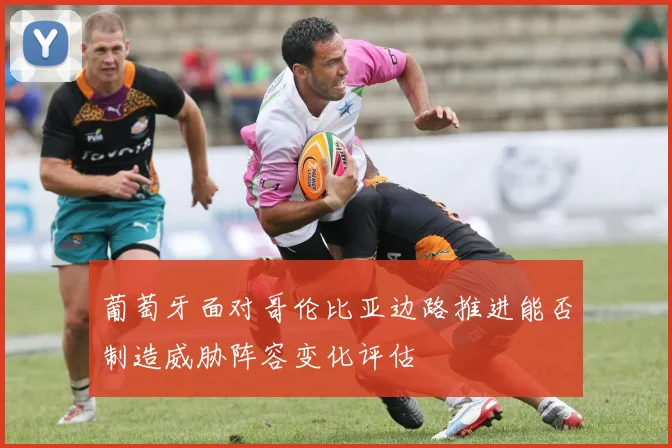 葡萄牙面对哥伦比亚边路推进能否制造威胁阵容变化评估