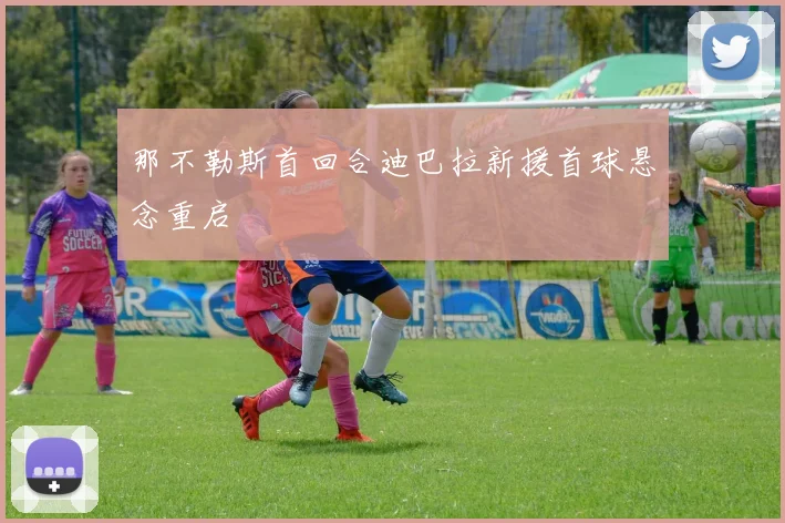 那不勒斯首回合迪巴拉新援首球悬念重启