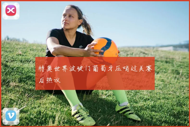 特奥世界波破门葡萄牙压哨过关赛后热议