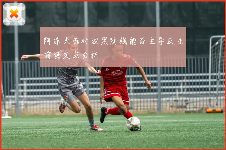 阿菲夫面对波黑防线能否主导反击前场支点分析