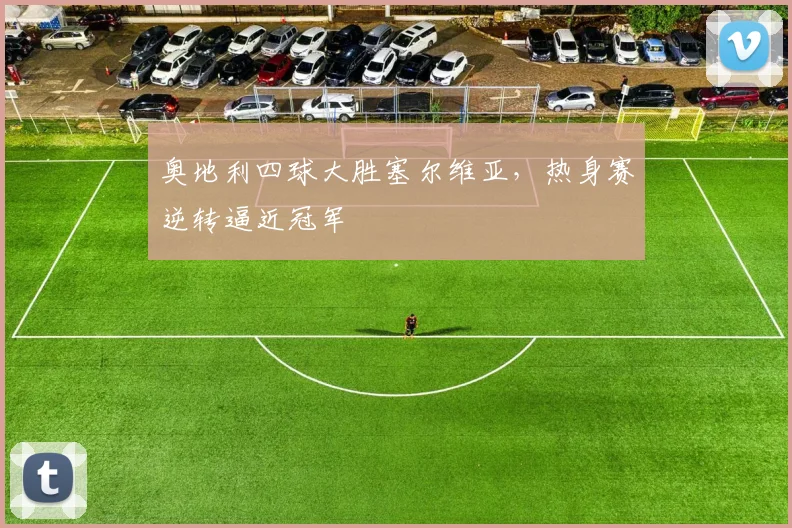 奥地利四球大胜塞尔维亚,热身赛逆转逼近冠军