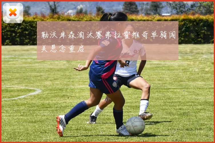 勒沃库森淘汰赛弗拉霍维奇单骑闯关悬念重启