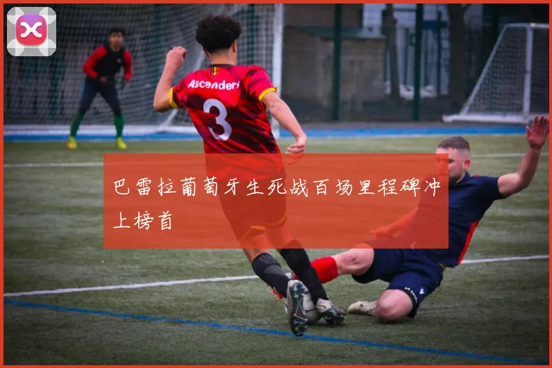 巴雷拉葡萄牙生死战百场里程碑冲上榜首