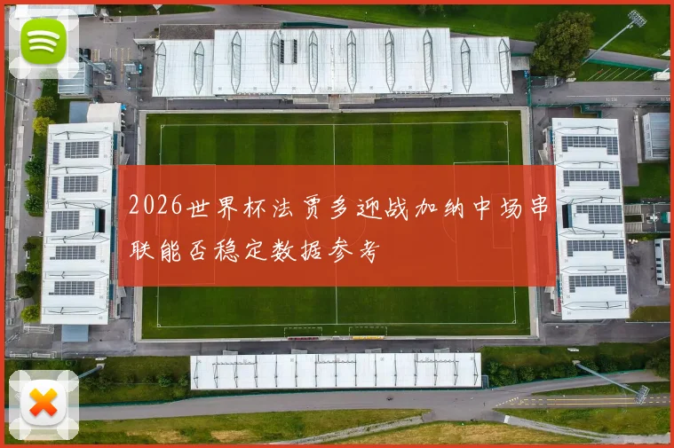 2026世界杯法贾多迎战加纳中场串联能否稳定数据参考