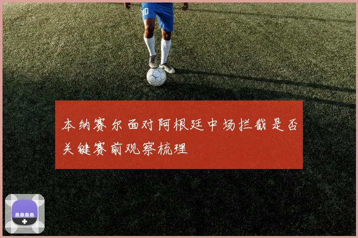本纳赛尔面对阿根廷中场拦截是否关键赛前观察梳理