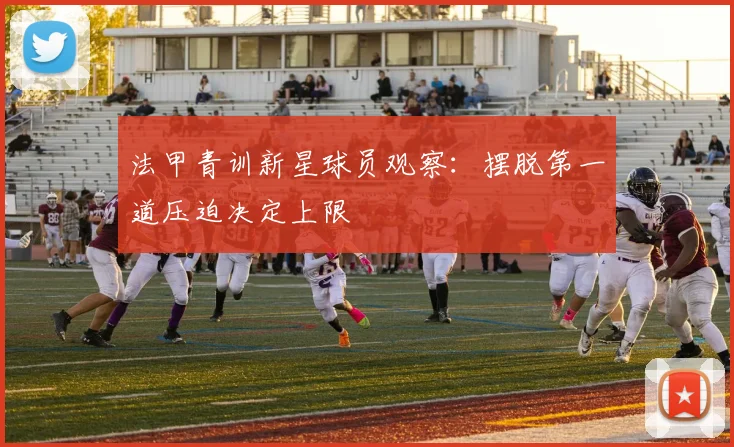 法甲青训新星球员观察：摆脱第一道压迫决定上限