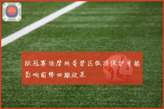 欧冠赛场摩纳哥禁区弧顶保护可能影响前锋回撤效果
