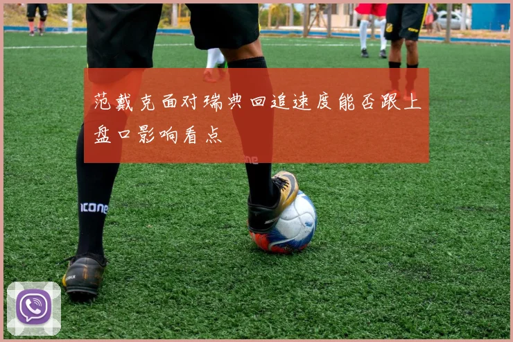 范戴克面对瑞典回追速度能否跟上盘口影响看点