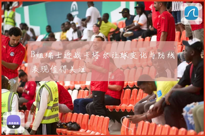 B组瑞士迎战卡塔尔让球变化与防线表现值得关注