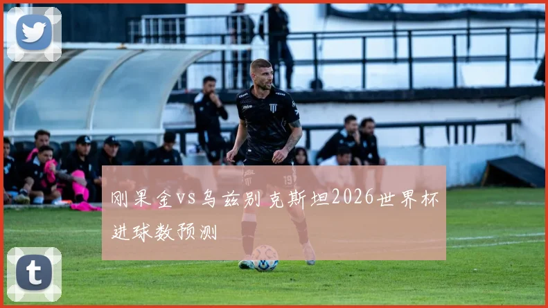 刚果金vs乌兹别克斯坦2026世界杯进球数预测