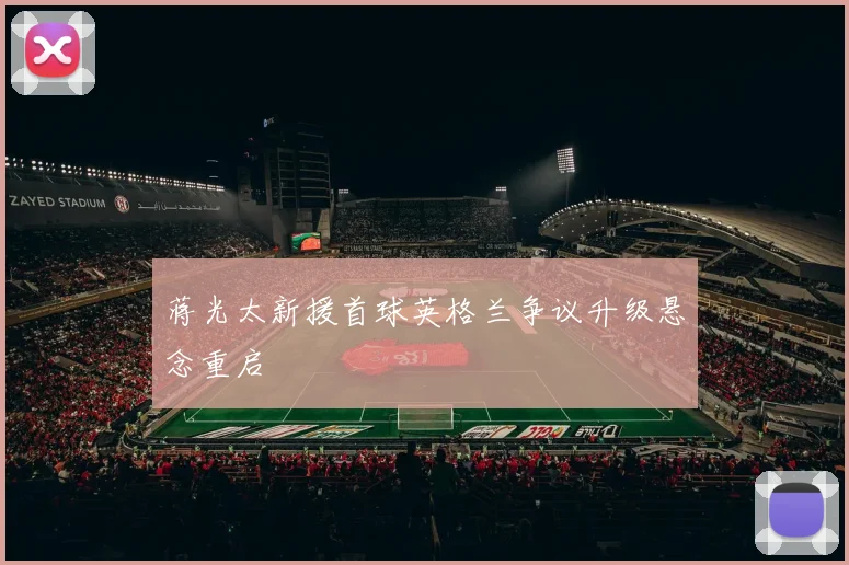 蒋光太新援首球英格兰争议升级悬念重启