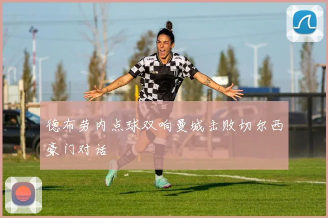 德布劳内点球双响曼城击败切尔西豪门对话