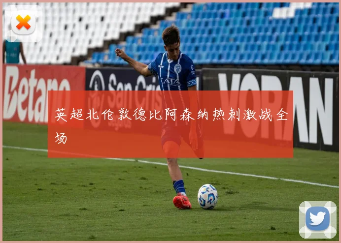 英超北伦敦德比阿森纳热刺激战全场