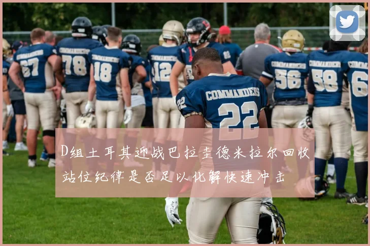 D组土耳其迎战巴拉圭德米拉尔回收站位纪律是否足以化解快速冲击