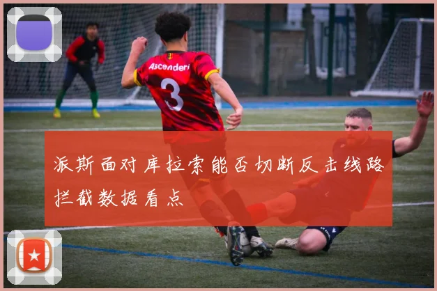 派斯面对库拉索能否切断反击线路拦截数据看点