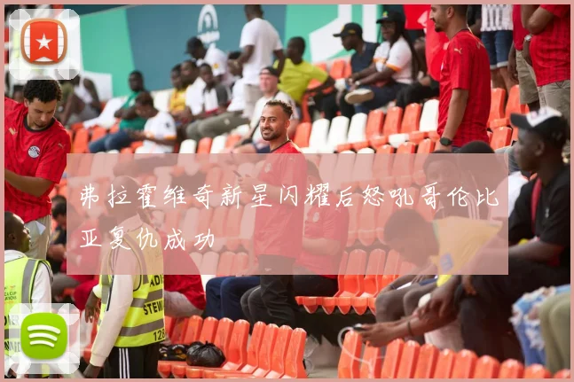 弗拉霍维奇新星闪耀后怒吼哥伦比亚复仇成功