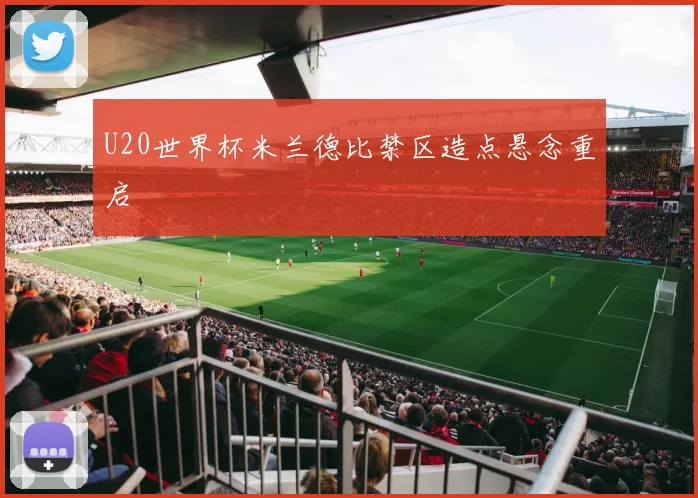 U20世界杯米兰德比禁区造点悬念重启