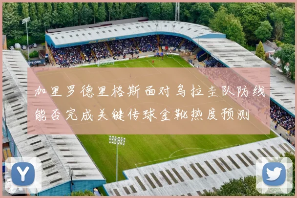 加里罗德里格斯面对乌拉圭队防线能否完成关键传球金靴热度预测