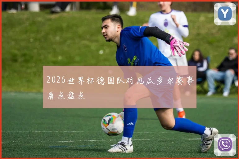 2026世界杯德国队对厄瓜多尔赛事看点盘点