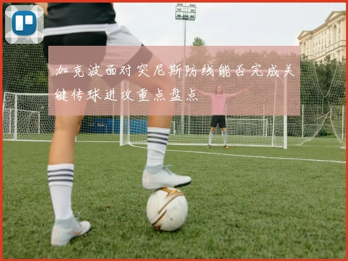 加克波面对突尼斯防线能否完成关键传球进攻重点盘点