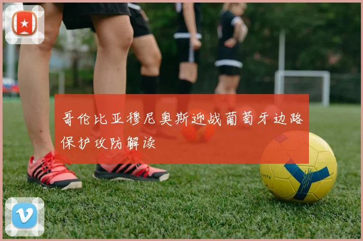 哥伦比亚穆尼奥斯迎战葡萄牙边路保护攻防解读