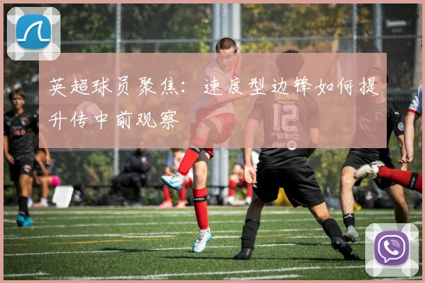 英超球员聚焦：速度型边锋如何提升传中前观察