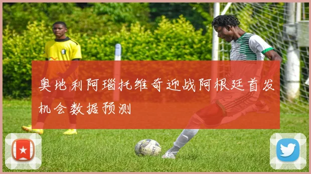 奥地利阿瑙托维奇迎战阿根廷首发机会数据预测