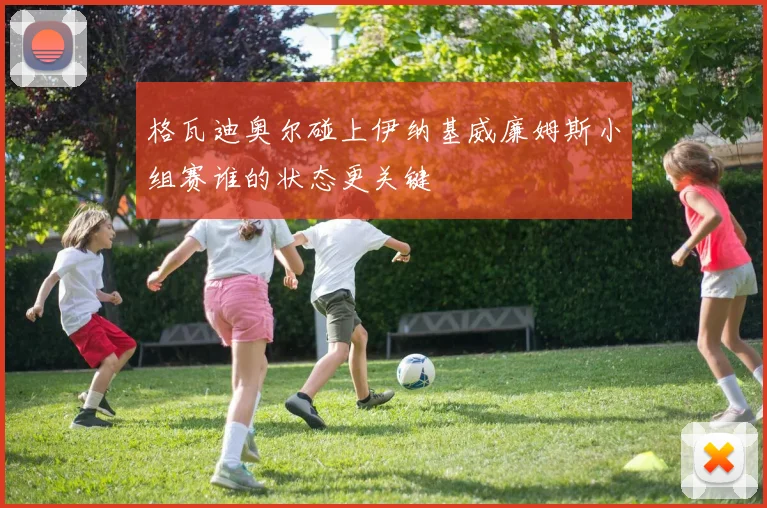 格瓦迪奥尔碰上伊纳基威廉姆斯小组赛谁的状态更关键